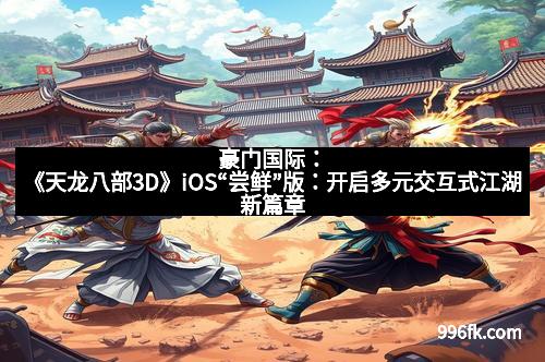 豪门国际:《天龙八部3D》iOS“尝鲜”版:开启多元交互式江湖新篇章